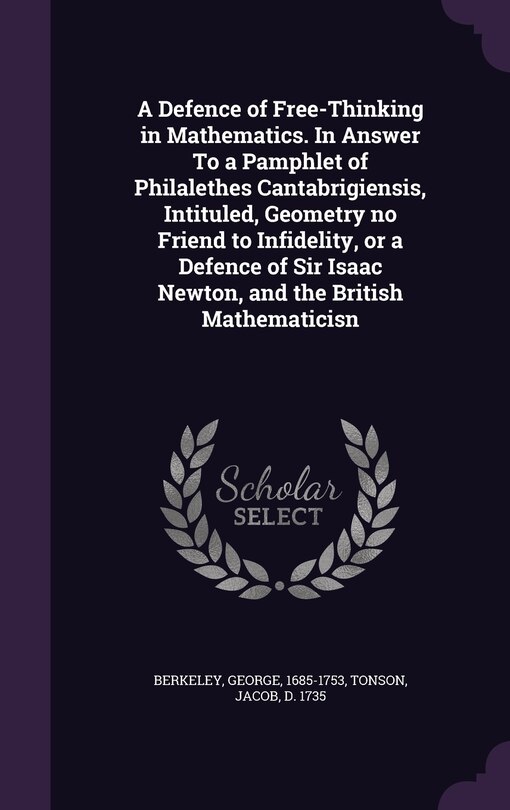 A Defence of Free-Thinking in Mathematics. In Answer To a Pamphlet of Philalethes Cantabrigiensis, Intituled, Geometry no Friend to Infidelity, or a Defence of Sir Isaac Newton, and the British Mathematicisn