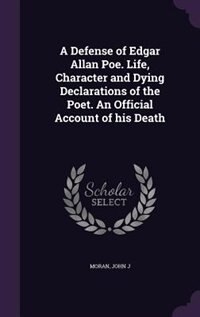 A Defense of Edgar Allan Poe. Life, Character and Dying Declarations of the Poet. An Official Account of his Death