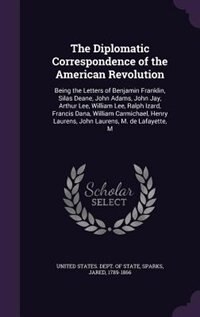 The Diplomatic Correspondence of the American Revolution: Being the Letters of Benjamin Franklin, Silas Deane, John Adams, John Jay, Arthur Lee, William Lee,