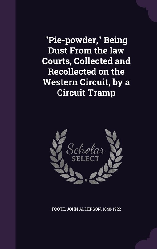 Pie-powder, Being Dust From the law Courts, Collected and Recollected on the Western Circuit, by a Circuit Tramp