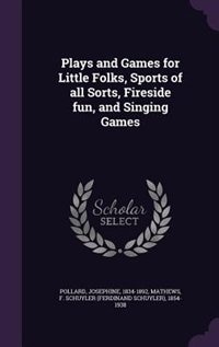 Plays and Games for Little Folks, Sports of all Sorts, Fireside fun, and Singing Games