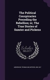 Front cover_The Political Conspiracies Preceding the Rebellion; or, The True Stories of Sumter and Pickens