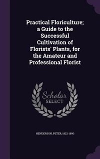 Front cover_Practical Floriculture; a Guide to the Successful Cultivation of Florists' Plants, for the Amateur and Professional Florist