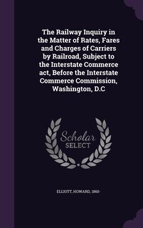 Front cover_The Railway Inquiry in the Matter of Rates, Fares and Charges of Carriers by Railroad, Subject to the Interstate Commerce act, Before the Interstate Commerce Commission, Washington, D.C