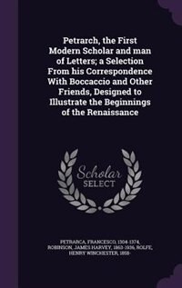 Petrarch, the First Modern Scholar and man of Letters; a Selection From his Correspondence With Boccaccio and Other Friends, Designed to Illustrate the Beginnings of the Renaissance