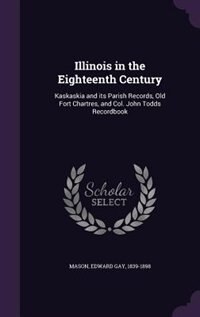 Illinois in the Eighteenth Century: Kaskaskia and its Parish Records, Old Fort Chartres, and Col. John Todds Recordbook