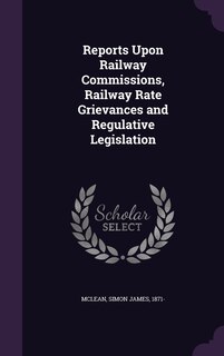 Front cover_Reports Upon Railway Commissions, Railway Rate Grievances and Regulative Legislation