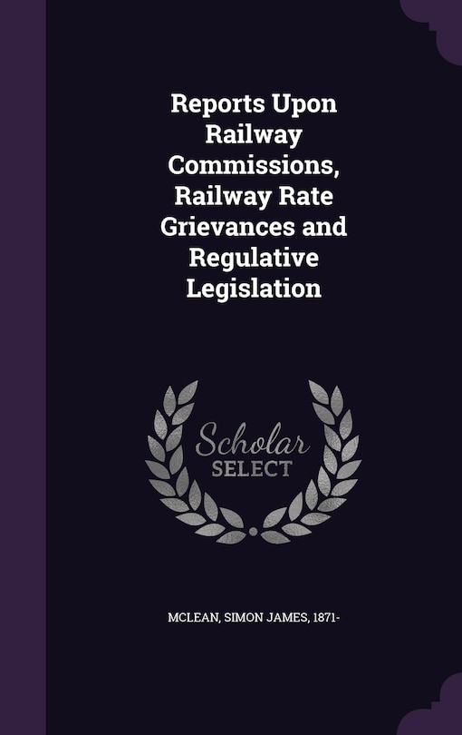Front cover_Reports Upon Railway Commissions, Railway Rate Grievances and Regulative Legislation
