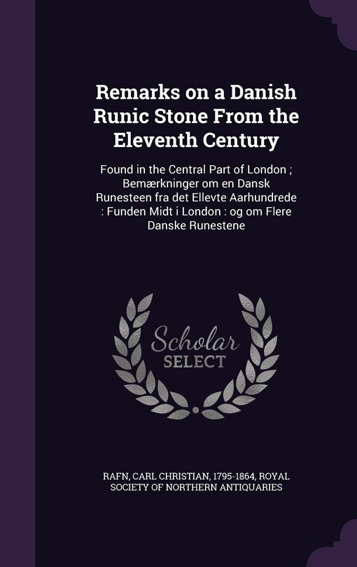 Remarks on a Danish Runic Stone From the Eleventh Century: Found in the Central Part of London; Bemærkninger om en Dansk Runesteen fra det Ellevte Aarhundrede: Funden Midt i London: og om Flere Danske Runestene