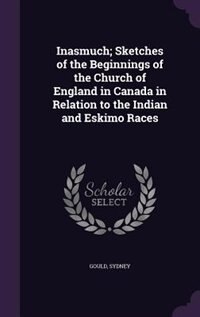 Inasmuch; Sketches of the Beginnings of the Church of England in Canada in Relation to the Indian and Eskimo Races
