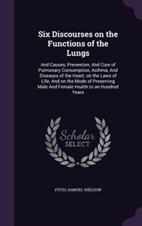 Six Discourses on the Functions of the Lungs: And Causes, Prevention, And Cure of Pulmonary Consumption, Asthma, And Diseases of the Heart; on th