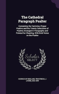 The Cathedral Paragraph Psalter: Containing the Canticles, Proper Psalms and the Twenty Selections of Psalms Arranged in Paragraphs and Pointed for Chanting, With Brief Notes on the Psalter