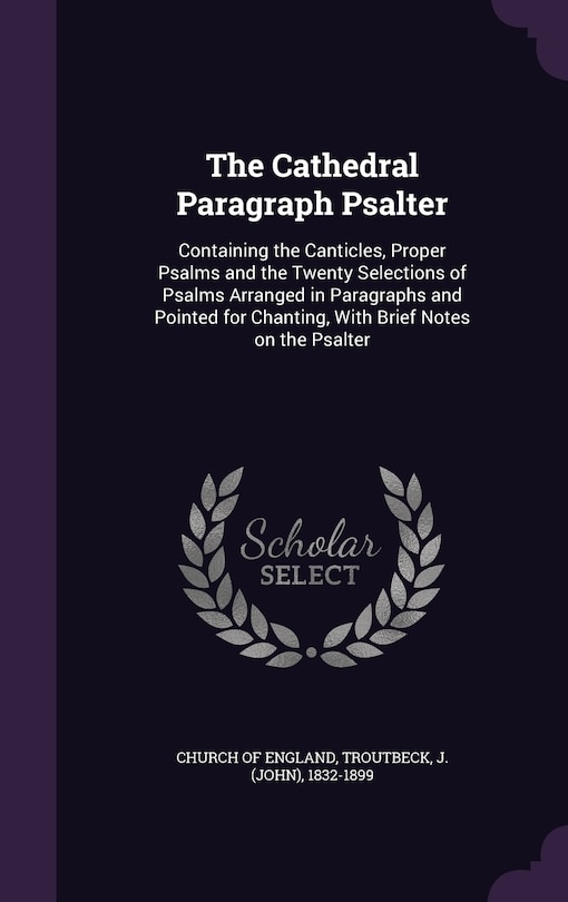 The Cathedral Paragraph Psalter: Containing the Canticles, Proper Psalms and the Twenty Selections of Psalms Arranged in Paragraphs and Pointed for Chanting, With Brief Notes on the Psalter