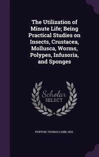 Front cover_The Utilization of Minute Life; Being Practical Studies on Insects, Crustacea, Mollusca, Worms, Polypes, Infusoria, and Sponges