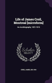 Life of James Croil, Montreal [microform]: An Autobiography, 1821-1916