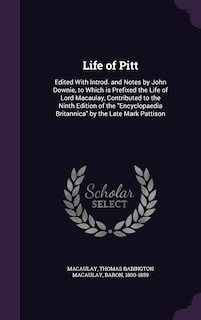 Life of Pitt: Edited With Introd. and Notes by John Downie, to Which is Prefixed the Life of Lord Macaulay, Contributed to the Ninth Edition of the Encyclopaedia Britannica by the Late Mark Pattison