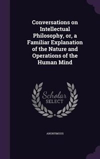 Conversations on Intellectual Philosophy, or, a Familiar Explanation of the Nature and Operations of the Human Mind