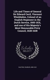 Life and Times of General Sir Edward Cecil, Viscount Wimbledon, Colonel of an English Regiment in the Dutch Service, 1605-1631, and one of His Majesty's Most Honourable Privy Council, 1628-1638