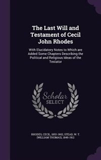 The Last Will and Testament of Cecil John Rhodes: With Elucidatory Notes to Which are Added Some Chapters Describing the Political and Religious Idea
