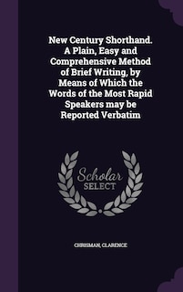 New Century Shorthand. A Plain, Easy and Comprehensive Method of Brief Writing, by Means of Which the Words of the Most Rapid Speakers may be Reported Verbatim