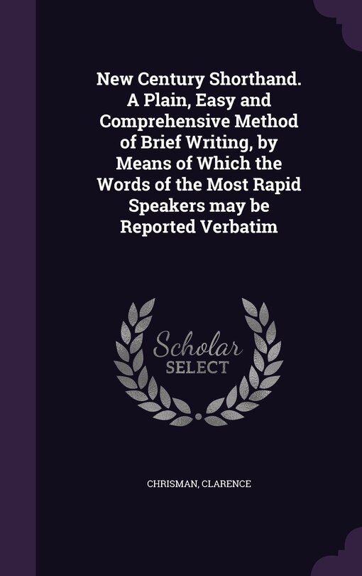 New Century Shorthand. A Plain, Easy and Comprehensive Method of Brief Writing, by Means of Which the Words of the Most Rapid Speakers may be Reported Verbatim
