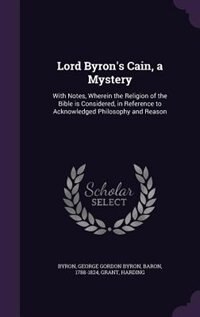 Lord Byron's Cain, a Mystery: With Notes, Wherein the Religion of the Bible is Considered, in Reference to Acknowledged Philosoph