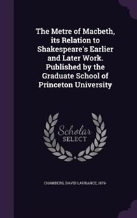 The Metre of Macbeth, its Relation to Shakespeare's Earlier and Later Work. Published by the Graduate School of Princeton University