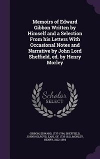 Memoirs of Edward Gibbon Written by Himself and a Selection From his Letters With Occasional Notes and Narrative by John Lord Sheffield, ed. by Henry Morley