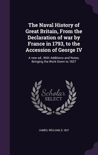 The Naval History of Great Britain, From the Declaration of war by France in 1793, to the Accession of George IV: A new ed., With Additions and Notes, Bringing the Work Down to 1827