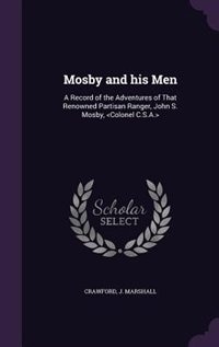 Mosby and his Men: A Record of the Adventures of That Renowned Partisan Ranger, John S. Mosby, <Colonel C.S.A.>