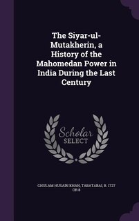 Front cover_The Siyar-ul-Mutakherin, a History of the Mahomedan Power in India During the Last Century