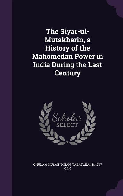 Front cover_The Siyar-ul-Mutakherin, a History of the Mahomedan Power in India During the Last Century