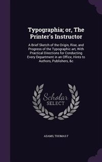 Typographia; or, The Printer's Instructor: A Brief Sketch of the Origin, Rise, and Progress of the Typographic art, With Practical Directions