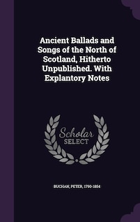 Ancient Ballads and Songs of the North of Scotland, Hitherto Unpublished. With Explantory Notes