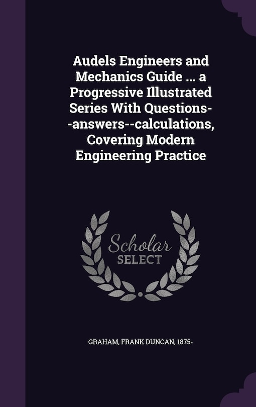 Couverture_Audels Engineers and Mechanics Guide ... a Progressive Illustrated Series With Questions--answers--calculations, Covering Modern Engineering Practice