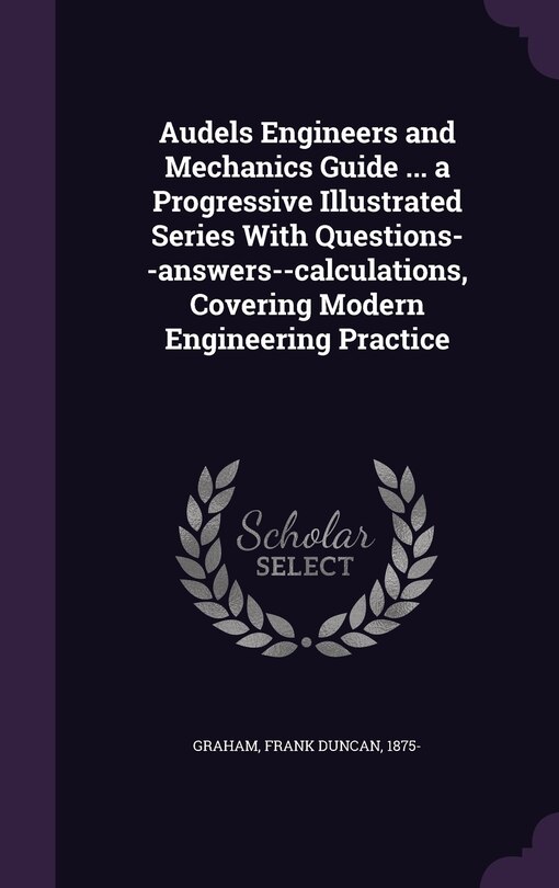 Front cover_Audels Engineers and Mechanics Guide ... a Progressive Illustrated Series With Questions--answers--calculations, Covering Modern Engineering Practice