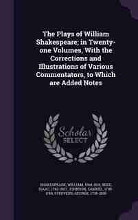 The Plays of William Shakespeare; in Twenty-one Volumes, With the Corrections and Illustrations of Various Commentators, to Which are Added Notes by William Shakespeare