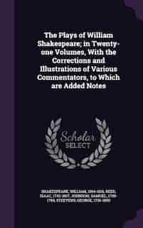 The Plays of William Shakespeare; in Twenty-one Volumes, With the Corrections and Illustrations of Various Commentators, to Which are Added Notes by William Shakespeare