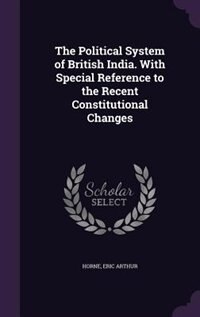 The Political System of British India. With Special Reference to the Recent Constitutional Changes