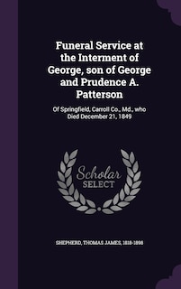 Funeral Service at the Interment of George, son of George and Prudence A. Patterson: Of Springfield, Carroll Co., Md., who Died December 21, 1849