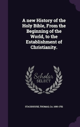 A new History of the Holy Bible, From the Beginning of the World, to the Establishment of Christianity.