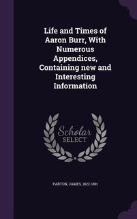 Life and Times of Aaron Burr, With Numerous Appendices, Containing new and Interesting Information