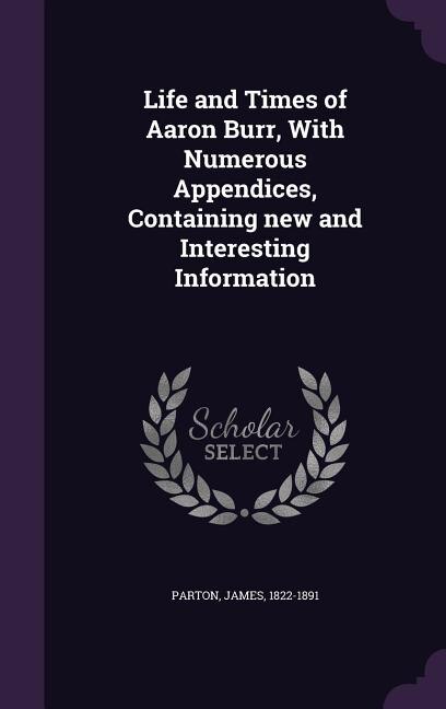 Life and Times of Aaron Burr, With Numerous Appendices, Containing new and Interesting Information