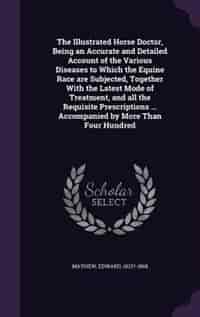 The Illustrated Horse Doctor, Being an Accurate and Detailed Account of the Various Diseases to Which the Equine Race are Subjected, Together With the Latest Mode of Treatment, and all the Requisite Prescriptions ... Accompanied by More Than Four Hundred by Edward Mayhew