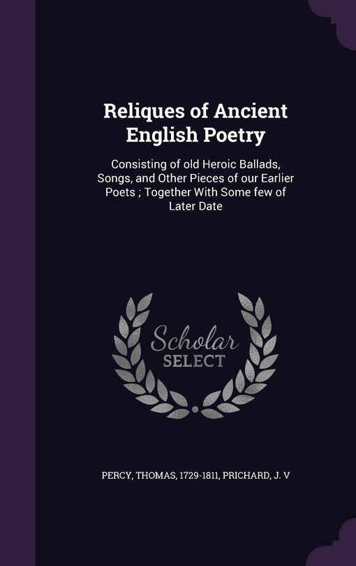 Reliques of Ancient English Poetry: Consisting of old Heroic Ballads, Songs, and Other Pieces of our Earlier Poets; Together With Some few of Later Date