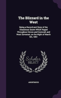 The Blizzard in the West: Being a Record and Story of the Disastrous Storm Which Raged Throughout Devon and Cornwall, and West Somerset, on the Night of March 9th, 1891