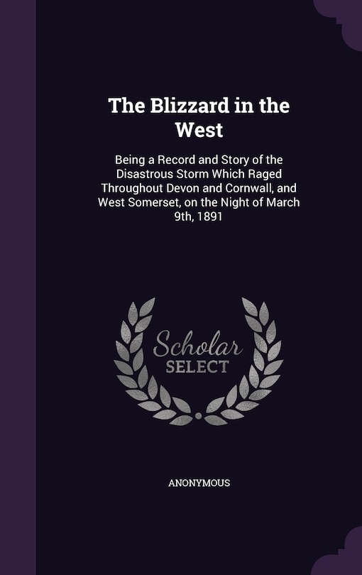 The Blizzard in the West: Being a Record and Story of the Disastrous Storm Which Raged Throughout Devon and Cornwall, and West Somerset, on the Night of March 9th, 1891