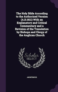 The Holy Bible According to the Authorized Version (A.D.1611) With an Explanatory and Critical Commentary and a Revision of the Translation by Bishops and Clergy of the Anglican Church