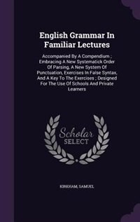 English Grammar In Familiar Lectures: Accompanied By A Compendium ; Embracing A New Systematick Order Of Parsing, A New System Of Punctua