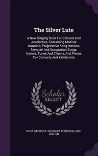 The Silver Lute: A New Singing Book For Schools And Academies, Containing Musical Notation, Progressive Song-lessons